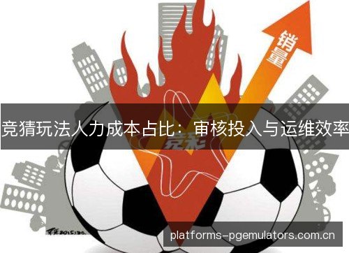 竞猜玩法人力成本占比：审核投入与运维效率