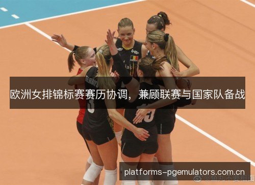 欧洲女排锦标赛赛历协调，兼顾联赛与国家队备战
